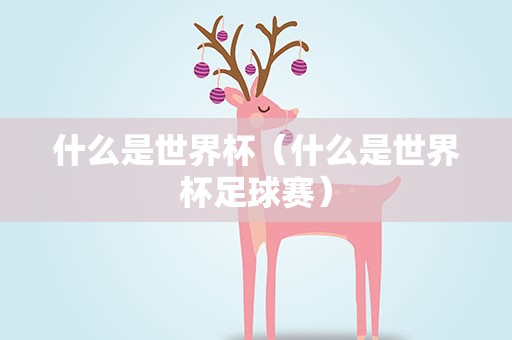 什么是世界杯（什么是世界杯足球赛）