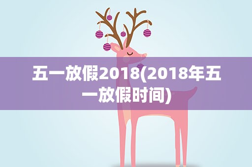 五一放假2018(2018年五一放假时间)