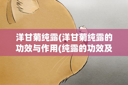 洋甘菊纯露(洋甘菊纯露的功效与作用(纯露的功效及使用方法))