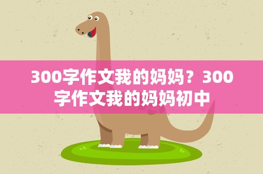 300字作文我的妈妈？300字作文我的妈妈初中