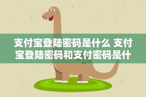 支付宝登陆密码是什么 支付宝登陆密码和支付密码是什么啊
