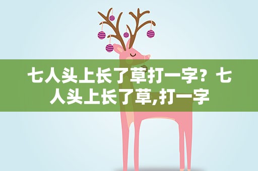 七人头上长了草打一字？七人头上长了草,打一字