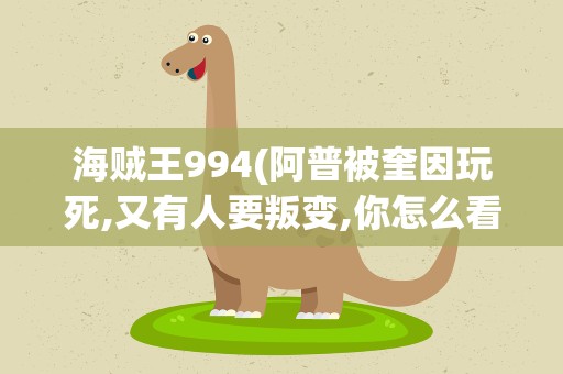 海贼王994(阿普被奎因玩死,又有人要叛变,你怎么看)