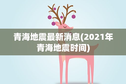 青海地震最新消息(2021年青海地震时间)
