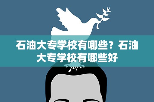 石油大专学校有哪些？石油大专学校有哪些好