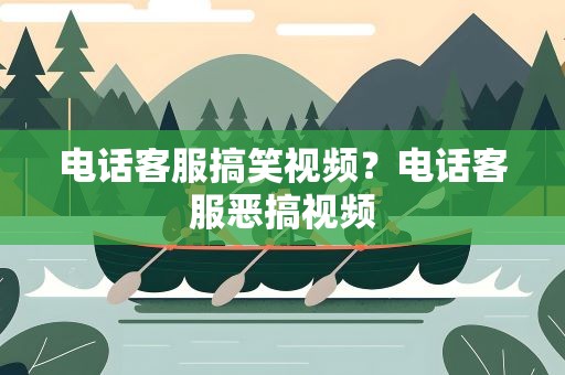 电话客服搞笑视频？电话客服恶搞视频