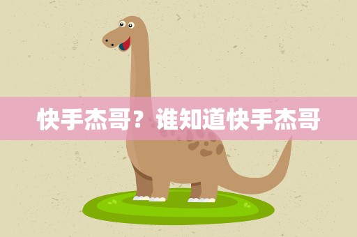 快手杰哥？谁知道快手杰哥
