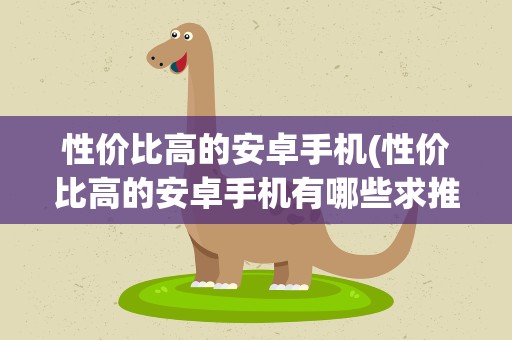 性价比高的安卓手机(性价比高的安卓手机有哪些求推荐。)