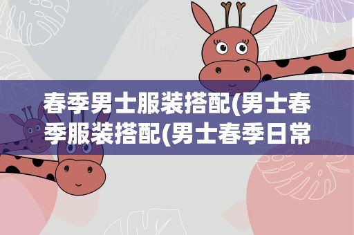 春季男士服装搭配(男士春季服装搭配(男士春季日常穿搭))
