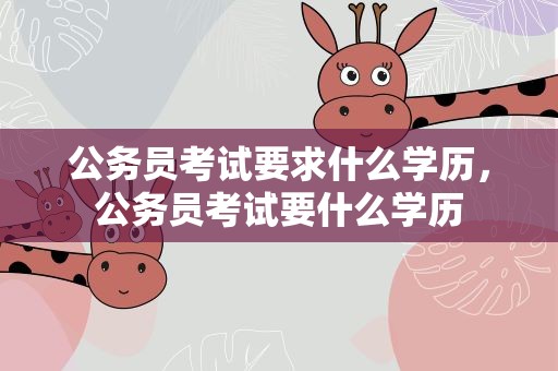 公务员考试要求什么学历，公务员考试要什么学历