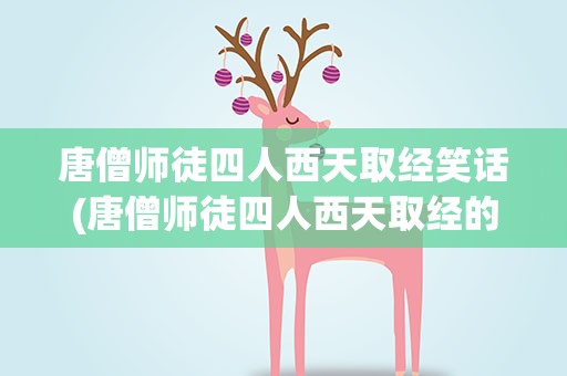 唐僧师徒四人西天取经笑话(唐僧师徒四人西天取经的笑话)