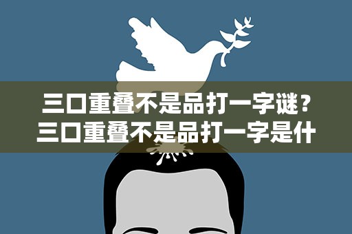 三口重叠不是品打一字谜？三口重叠不是品打一字是什么