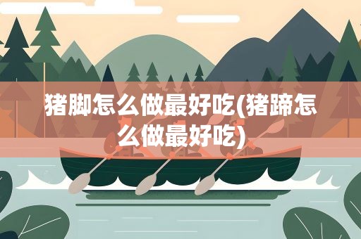猪脚怎么做最好吃(猪蹄怎么做最好吃)
