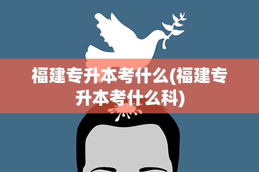 福建专升本考什么(福建专升本考什么科)