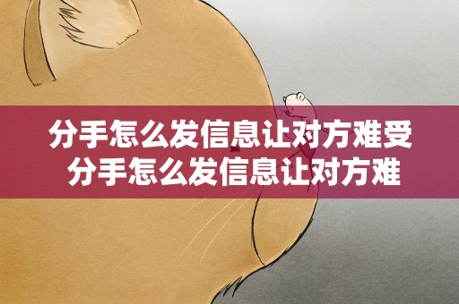 分手怎么发信息让对方难受 分手怎么发信息让对方难受的话