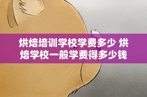 烘焙培训学校学费多少 烘焙学校一般学费得多少钱