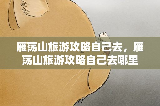 雁荡山旅游攻略自己去，雁荡山旅游攻略自己去哪里