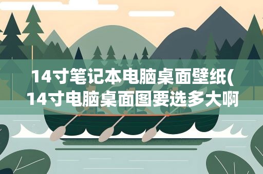 14寸笔记本电脑桌面壁纸(14寸电脑桌面图要选多大啊)