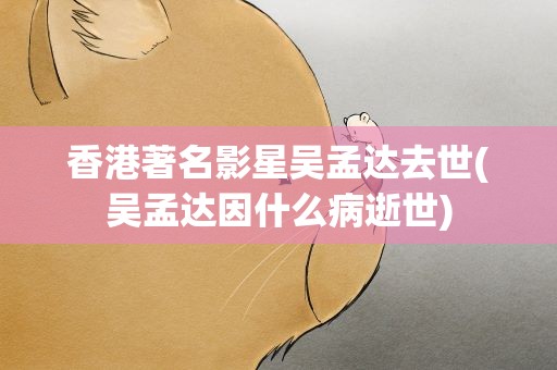 香港著名影星吴孟达去世(吴孟达因什么病逝世)