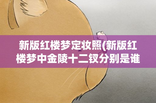 新版红楼梦定妆照(新版红楼梦中金陵十二钗分别是谁扮演的)