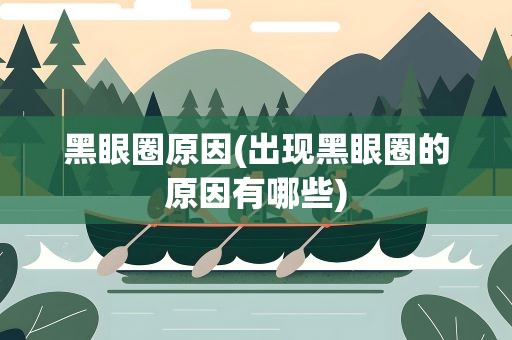 黑眼圈原因(出现黑眼圈的原因有哪些)