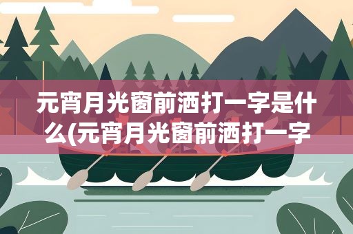 元宵月光窗前洒打一字是什么(元宵月光窗前洒打一字是什么字)
