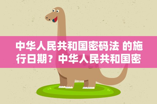 中华人民共和国密码法 的施行日期？中华人民共和国密码法 的施行日期是