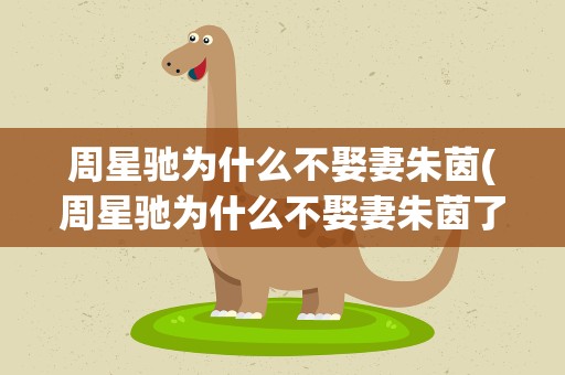 周星驰为什么不娶妻朱茵(周星驰为什么不娶妻朱茵了)