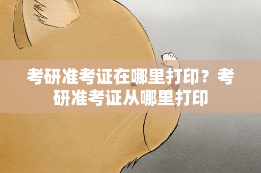 考研准考证在哪里打印？考研准考证从哪里打印
