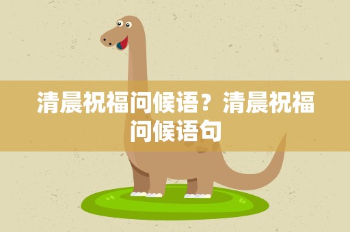 清晨祝福问候语？清晨祝福问候语句