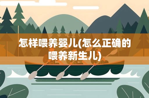 怎样喂养婴儿(怎么正确的喂养新生儿)