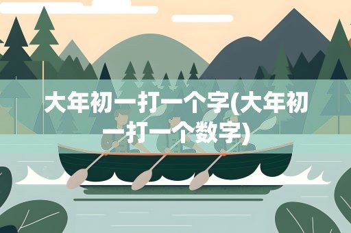 大年初一打一个字(大年初一打一个数字)
