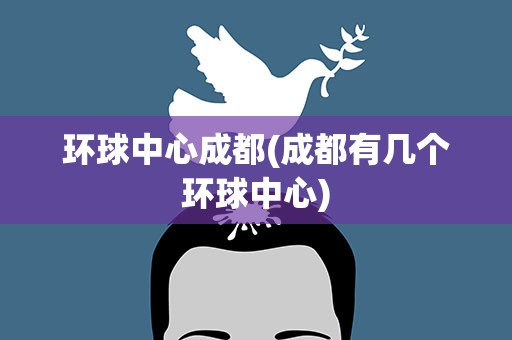环球中心成都(成都有几个环球中心)