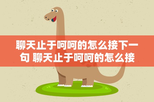 聊天止于呵呵的怎么接下一句 聊天止于呵呵的怎么接下一句话