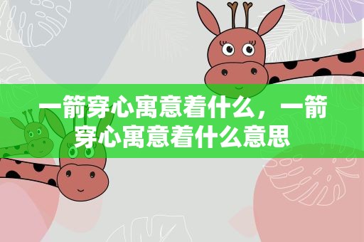 一箭穿心寓意着什么，一箭穿心寓意着什么意思