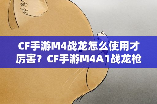 CF手游M4战龙怎么使用才厉害？CF手游M4A1战龙枪械火力如何分析