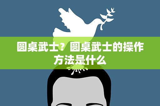 圆桌武士？圆桌武士的操作方法是什么