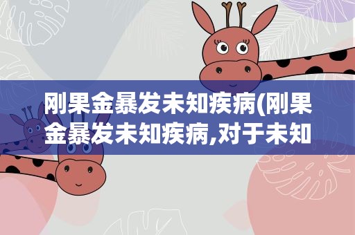 刚果金暴发未知疾病(刚果金暴发未知疾病,对于未知疾病,人类该警惕什么)