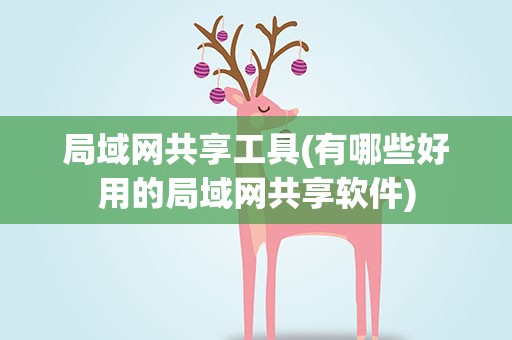 局域网共享工具(有哪些好用的局域网共享软件)