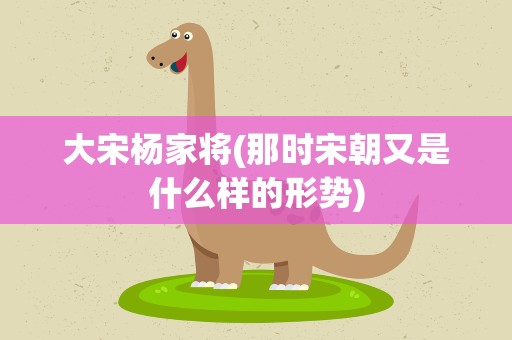 大宋杨家将(那时宋朝又是什么样的形势)