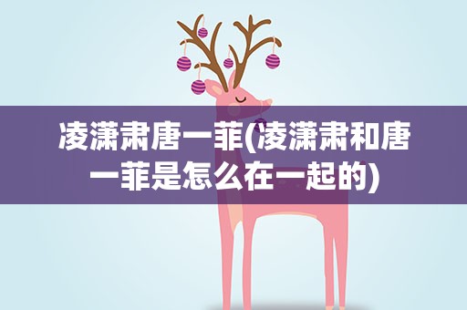 凌潇肃唐一菲(凌潇肃和唐一菲是怎么在一起的)