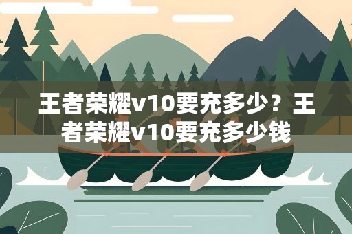 王者荣耀v10要充多少？王者荣耀v10要充多少钱
