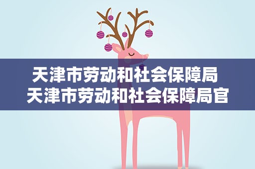 天津市劳动和社会保障局 天津市劳动和社会保障局官网