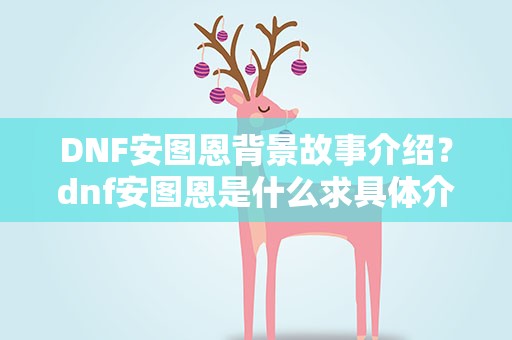 DNF安图恩背景故事介绍？dnf安图恩是什么求具体介绍!!