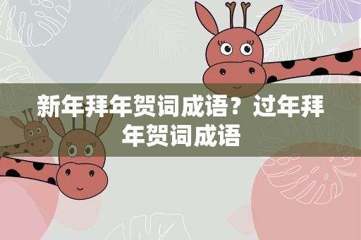 新年拜年贺词成语？过年拜年贺词成语