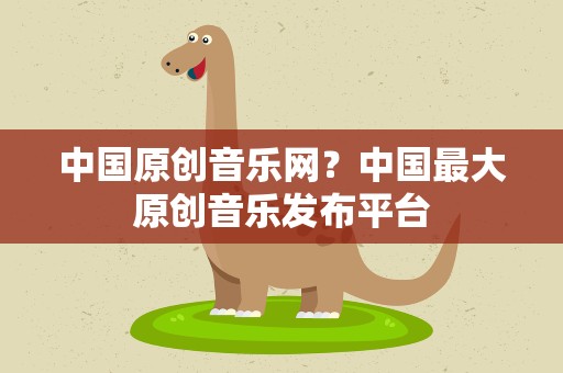 中国原创音乐网？中国最大原创音乐发布平台