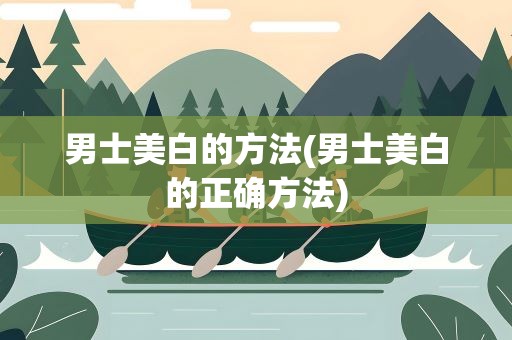 男士美白的方法(男士美白的正确方法)