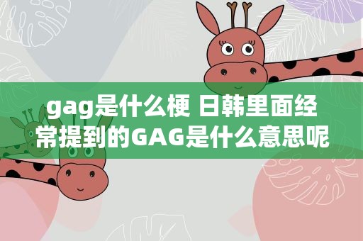gag是什么梗 日韩里面经常提到的GAG是什么意思呢
