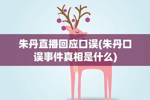 朱丹直播回应口误(朱丹口误事件真相是什么)