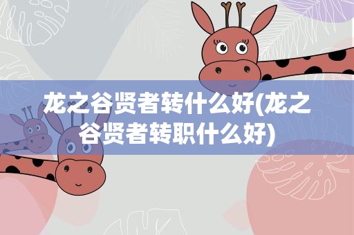 龙之谷贤者转什么好(龙之谷贤者转职什么好)